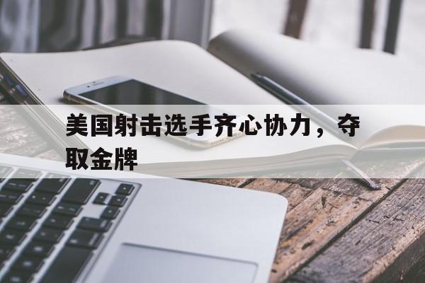 aoa体育体育官网入口-美国射击选手齐心协力，夺取金牌的简单介绍