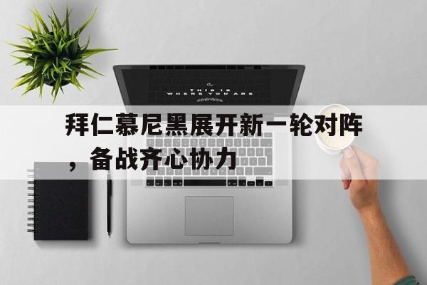 aoa体育体育官网-拜仁慕尼黑展开新一轮对阵，备战齐心协力的简单介绍